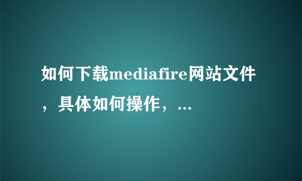 如何下载mediafire网站文件，具体如何操作，用什么工具下载，请详细说明