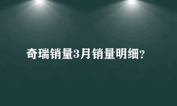 奇瑞销量3月销量明细？