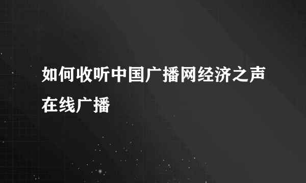 如何收听中国广播网经济之声在线广播