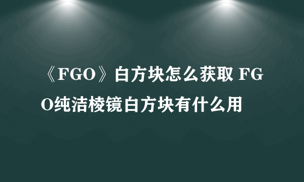 《FGO》白方块怎么获取 FGO纯洁棱镜白方块有什么用