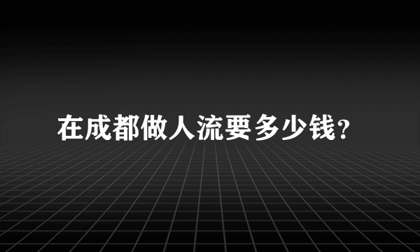 在成都做人流要多少钱？