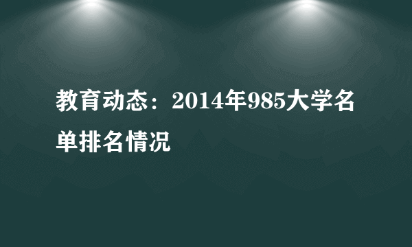 教育动态：2014年985大学名单排名情况