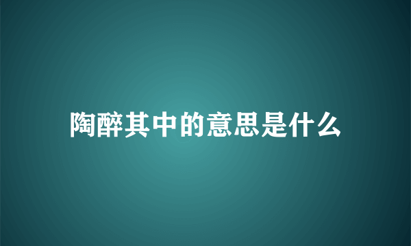 陶醉其中的意思是什么