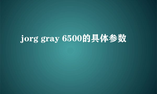 jorg gray 6500的具体参数