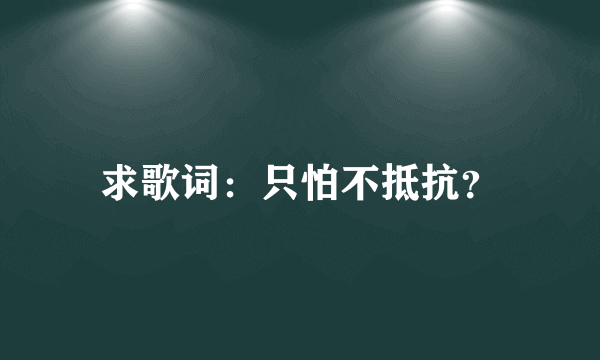 求歌词：只怕不抵抗？