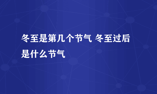 冬至是第几个节气 冬至过后是什么节气