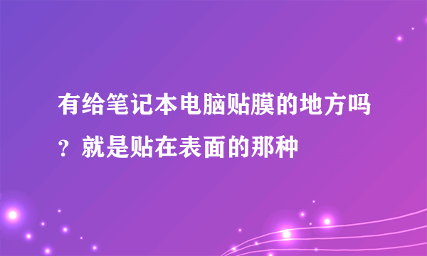 有给笔记本电脑贴膜的地方吗？就是贴在表面的那种