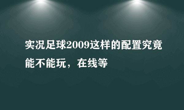 实况足球2009这样的配置究竟能不能玩，在线等