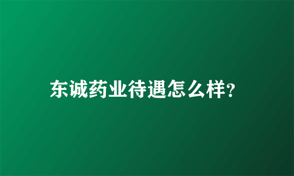 东诚药业待遇怎么样？