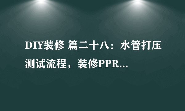 DIY装修 篇二十八：水管打压测试流程，装修PPR水管打压测试说明