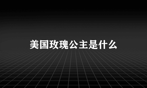 美国玫瑰公主是什么