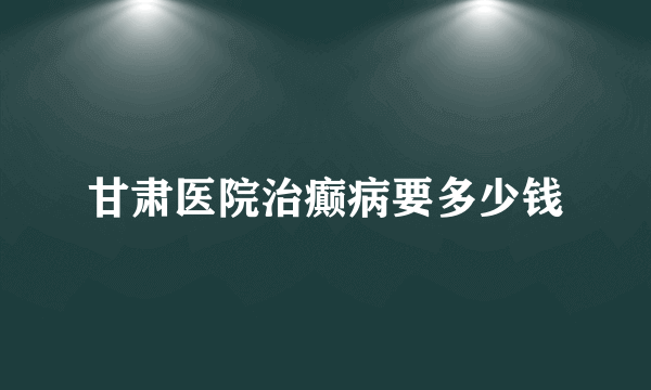 甘肃医院治癫病要多少钱