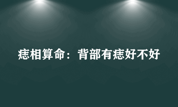 痣相算命：背部有痣好不好