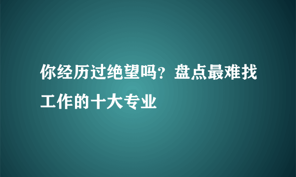 你经历过绝望吗？盘点最难找工作的十大专业