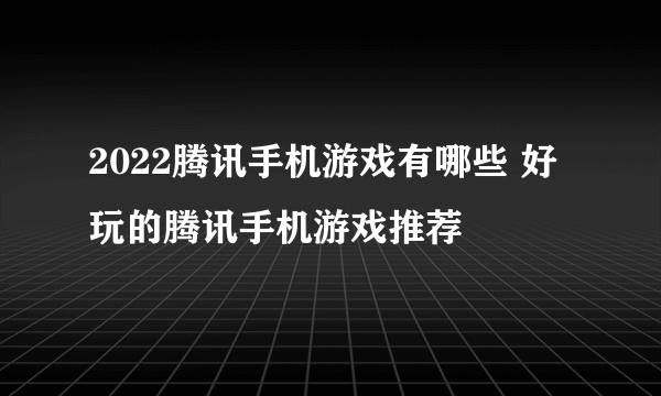 2022腾讯手机游戏有哪些 好玩的腾讯手机游戏推荐