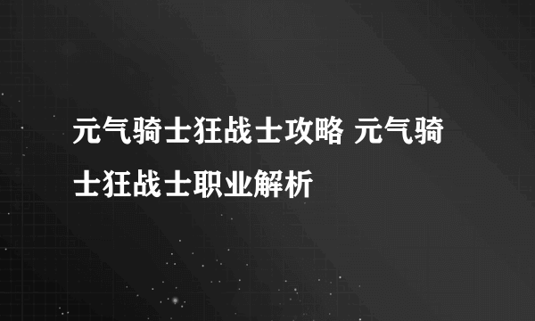 元气骑士狂战士攻略 元气骑士狂战士职业解析