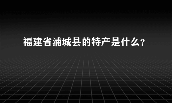 福建省浦城县的特产是什么？