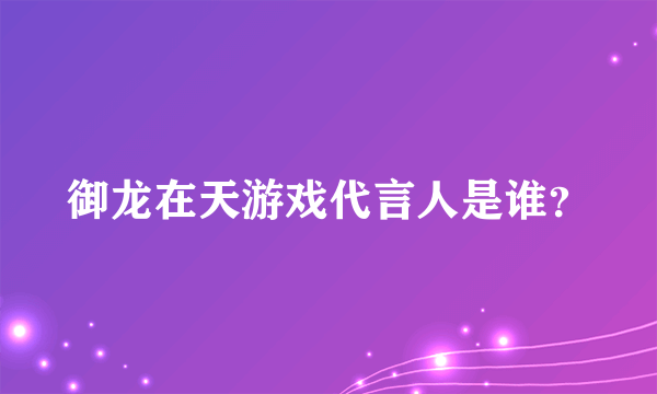 御龙在天游戏代言人是谁？