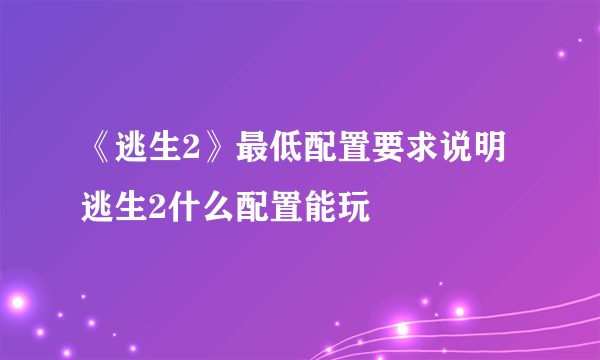 《逃生2》最低配置要求说明 逃生2什么配置能玩