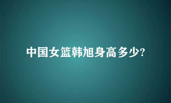 中国女篮韩旭身高多少?