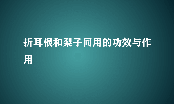 折耳根和梨子同用的功效与作用