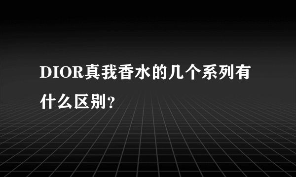 DIOR真我香水的几个系列有什么区别？