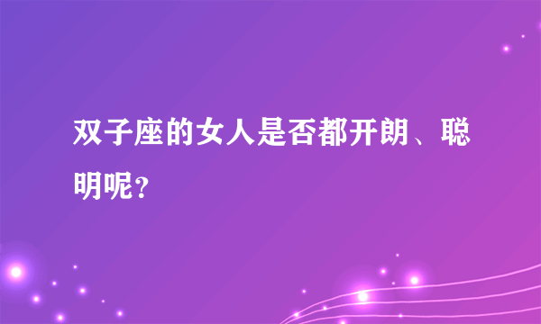 双子座的女人是否都开朗、聪明呢？