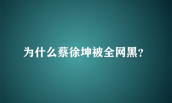 为什么蔡徐坤被全网黑？