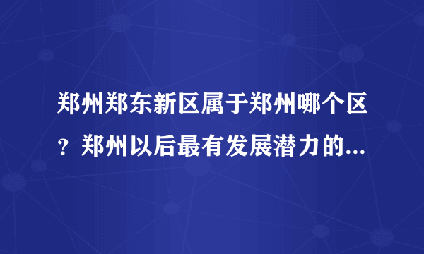 郑州郑东新区属于郑州哪个区？郑州以后最有发展潜力的区是哪个区？