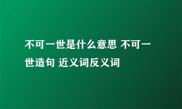 不可一世是什么意思 不可一世造句 近义词反义词