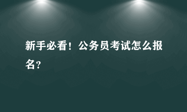 新手必看！公务员考试怎么报名？