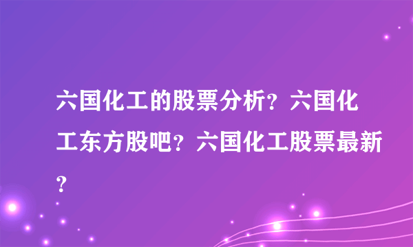 六国化工的股票分析？六国化工东方股吧？六国化工股票最新？