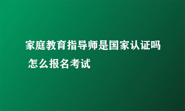 家庭教育指导师是国家认证吗 怎么报名考试