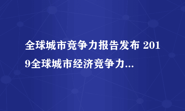 全球城市竞争力报告发布 2019全球城市经济竞争力排行名单一览