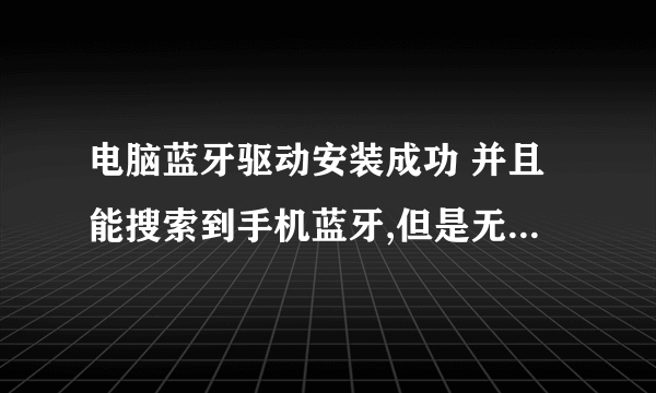 电脑蓝牙驱动安装成功 并且能搜索到手机蓝牙,但是无法完成配对(不出现密码)怎么处理