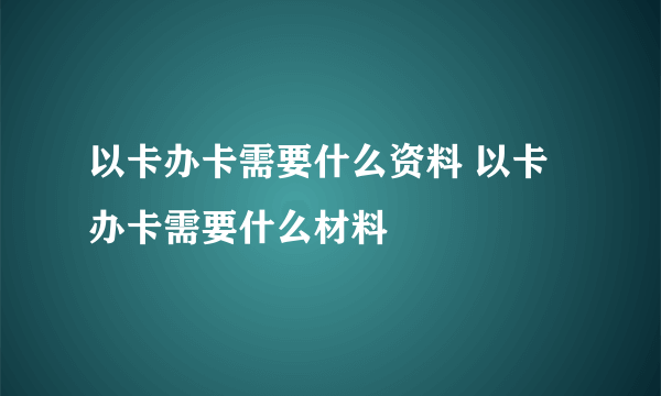 以卡办卡需要什么资料 以卡办卡需要什么材料