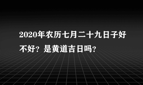 2020年农历七月二十九日子好不好？是黄道吉日吗？