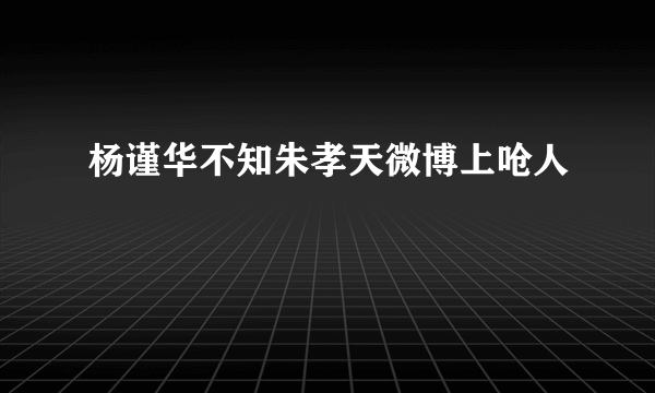 杨谨华不知朱孝天微博上呛人