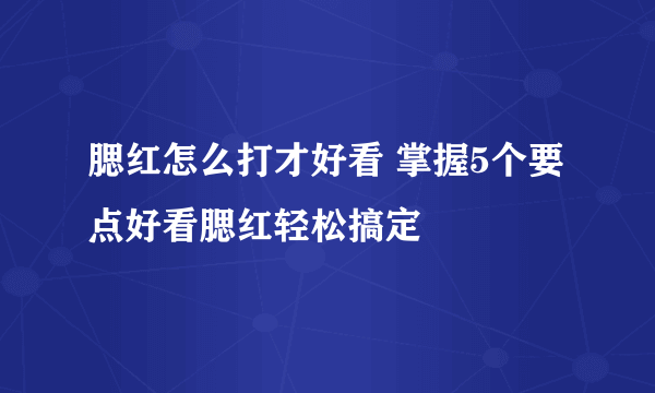 腮红怎么打才好看 掌握5个要点好看腮红轻松搞定