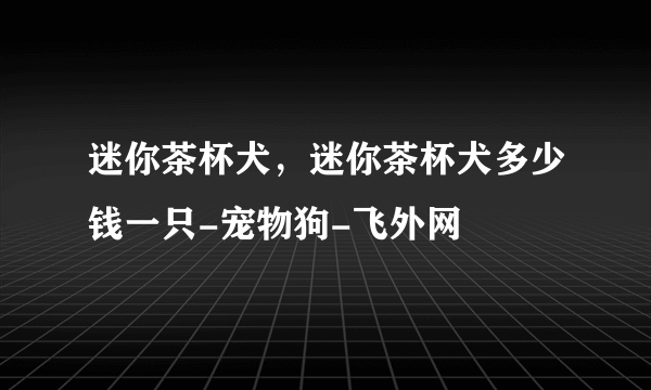 迷你茶杯犬，迷你茶杯犬多少钱一只-宠物狗-飞外网