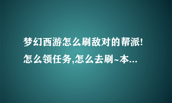 梦幻西游怎么刷敌对的帮派!怎么领任务,怎么去刷~本人小白!详细一点!