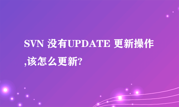 SVN 没有UPDATE 更新操作,该怎么更新?