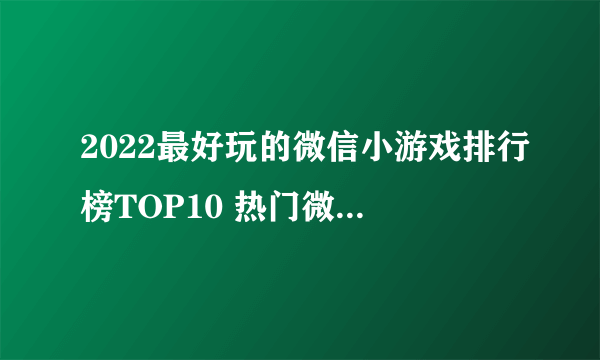 2022最好玩的微信小游戏排行榜TOP10 热门微信小游戏有哪些