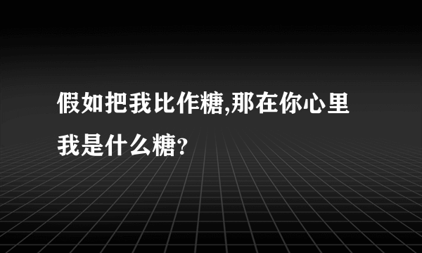 假如把我比作糖,那在你心里我是什么糖？