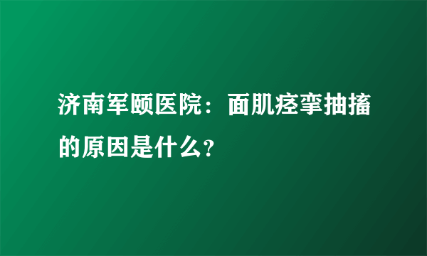 济南军颐医院：面肌痉挛抽搐的原因是什么？