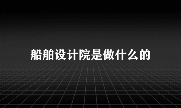 船舶设计院是做什么的