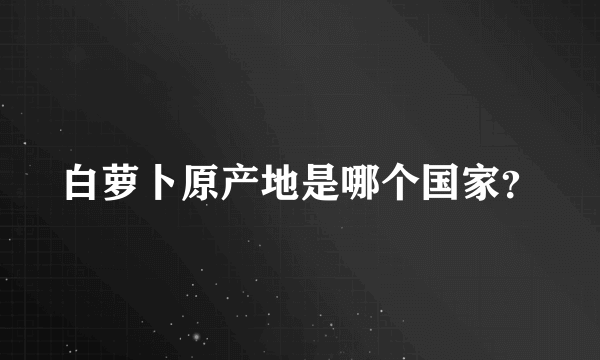 白萝卜原产地是哪个国家？