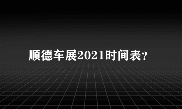 顺德车展2021时间表？