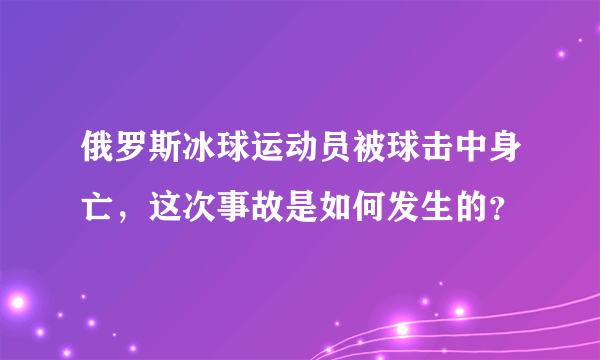 俄罗斯冰球运动员被球击中身亡，这次事故是如何发生的？