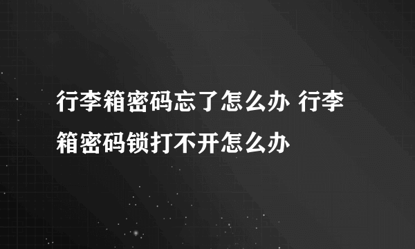 行李箱密码忘了怎么办 行李箱密码锁打不开怎么办